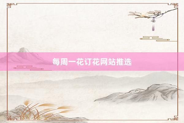 每周一花订花网站推选
