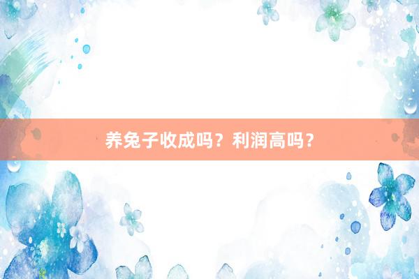 养兔子收成吗？利润高吗？